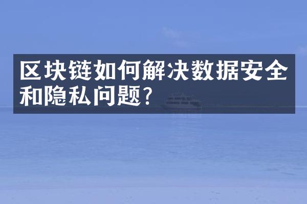 区块链如何解决数据安全和隐私问题？