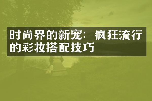 时尚界的新宠：疯狂流行的彩妆搭配技巧