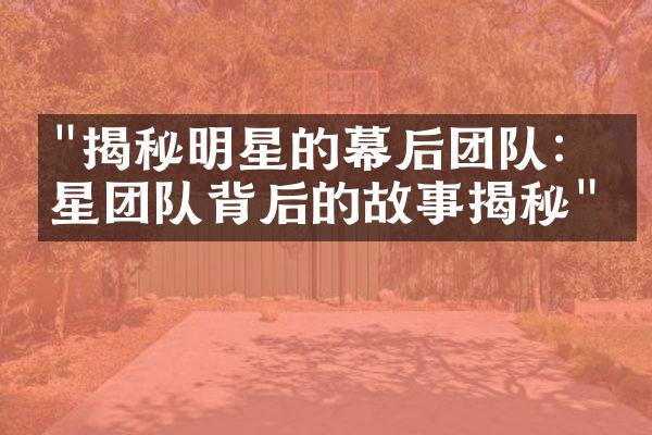 "揭秘明星的幕后团队：明星团队背后的故事揭秘"