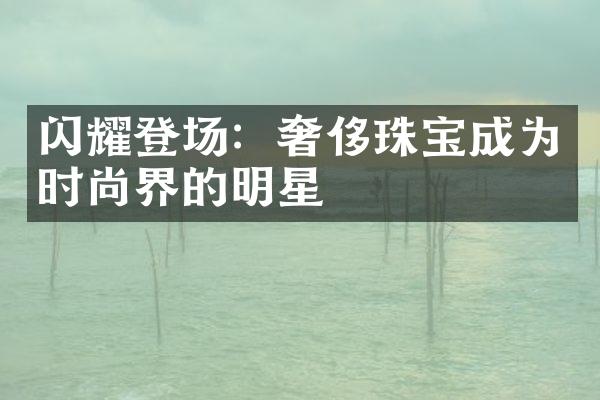 闪耀登场：奢侈珠宝成为时尚界的明星