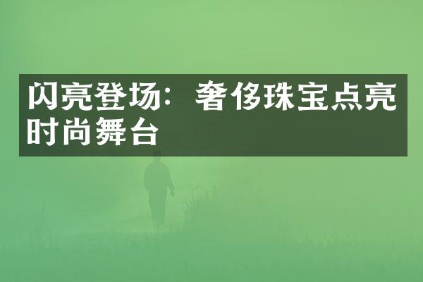 闪亮登场：奢侈珠宝点亮时尚舞台