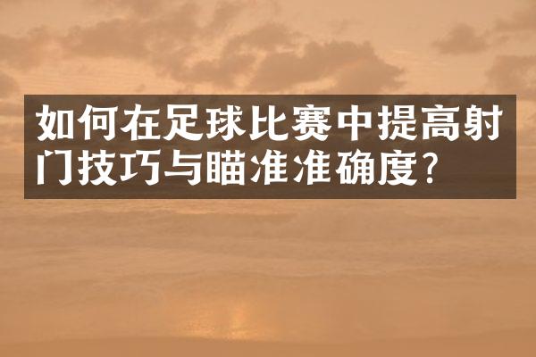 如何在足球比赛中提高射门技巧与瞄准准确度？