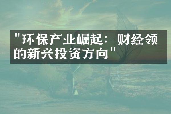 "环保产业崛起：财经领域的新兴投资方向"