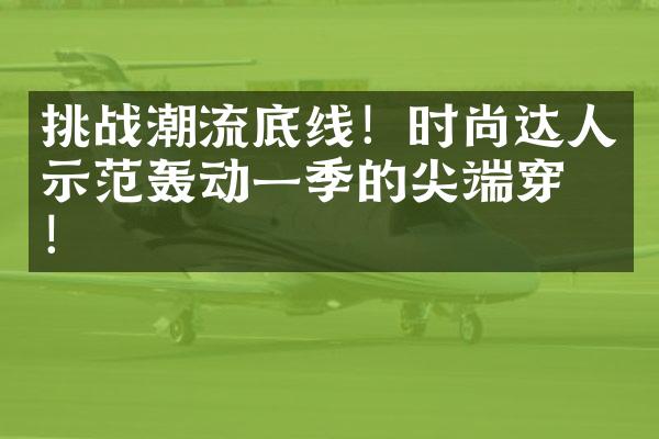 挑战潮流底线！时尚达人示范轰动一季的尖端穿搭！