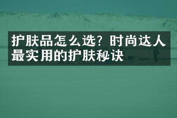 护肤品怎么选？时尚达人最实用的护肤秘诀