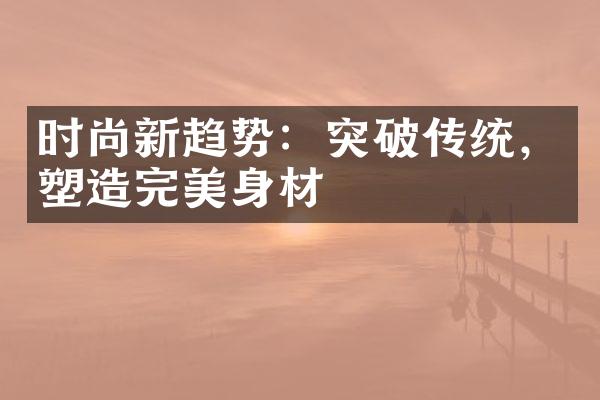 时尚新趋势：突破传统，塑造完美身材