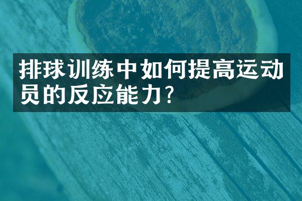 排球训练中如何提高运动员的反应能力？