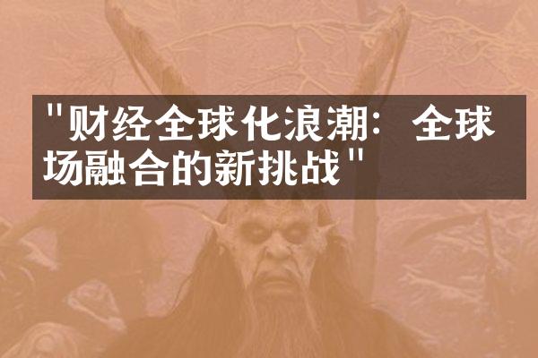 "财经全球化浪潮：全球市场融合的新挑战"