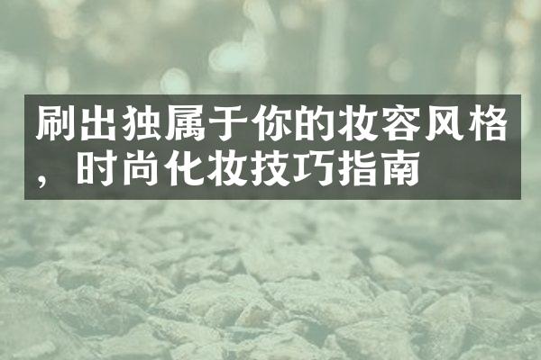 刷出独属于你的妆容风格，时尚化妆技巧指南