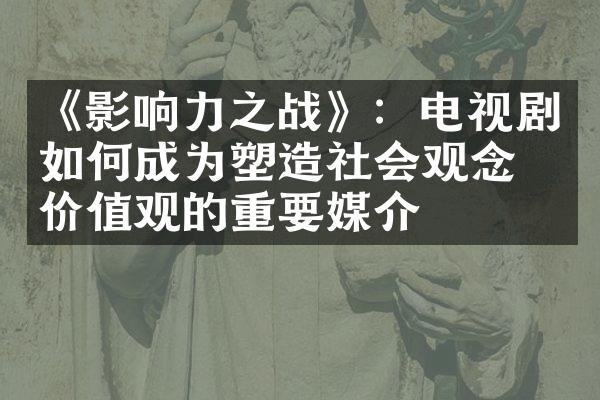 《影响力之战》：电视剧如何成为塑造社会观念和价值观的重要媒介