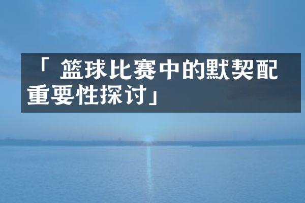 「 篮球比赛中的默契配合重要性探讨」