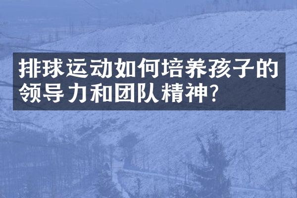 排球运动如何培养孩子的领导力和团队精神？