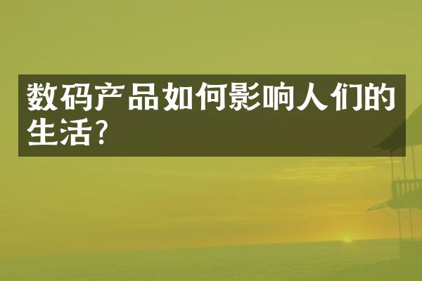 数码产品如何影响人们的生活？