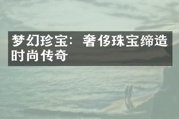 梦幻珍宝：奢侈珠宝缔造时尚传奇