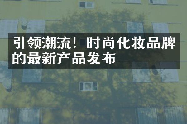 引领潮流！时尚化妆品牌的最新产品发布