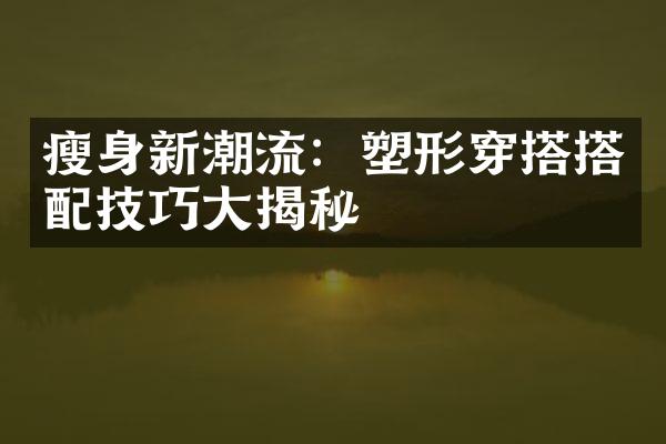 瘦身新潮流：塑形穿搭搭配技巧大揭秘