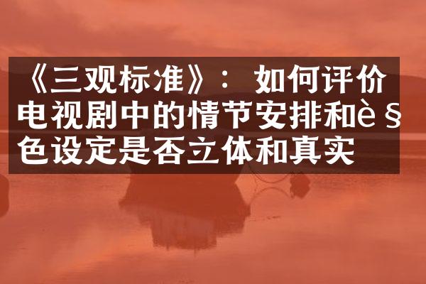 《三观标准》：如何评价电视剧中的情节安排和角色设定是否立体和真实