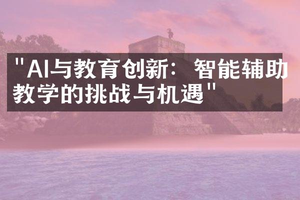 "AI与教育创新：智能辅助教学的挑战与机遇"