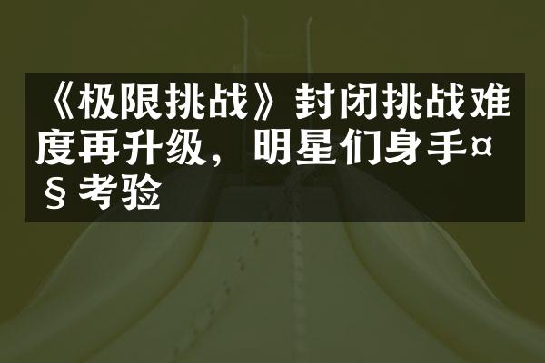 《极限挑战》封闭挑战难度再升级，明星们身手大考验