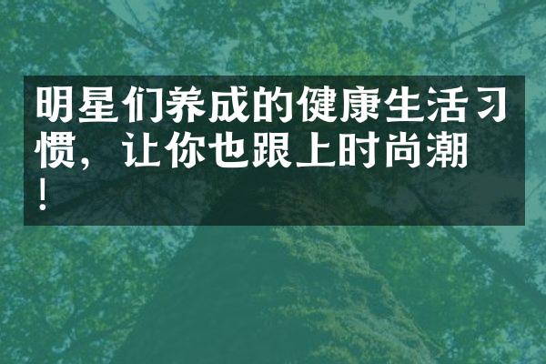 明星们养成的健康生活习惯，让你也跟上时尚潮流！