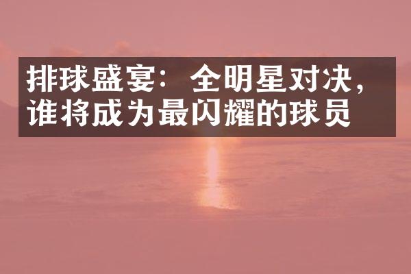 排球盛宴：全明星对决，谁将成为最闪耀的球员？