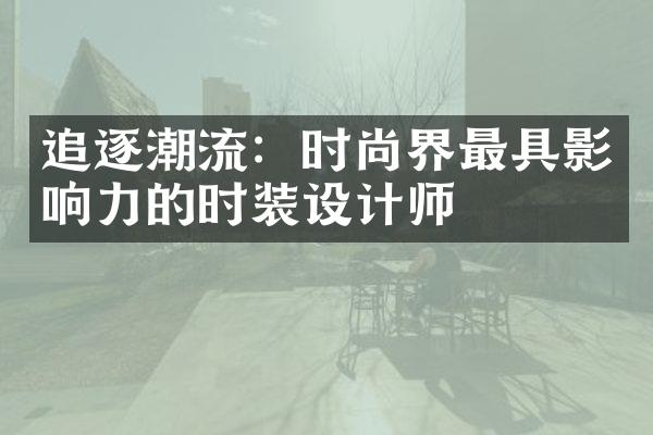 追逐潮流：时尚界最具影响力的时装设计师