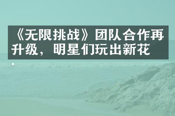 《无限挑战》团队合作再升级，明星们玩出新花样