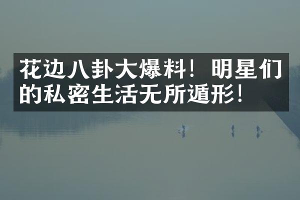 花边八卦爆料！明星们的私密生活无所遁形！