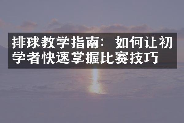 排球教学指南：如何让初学者快速掌握比赛技巧