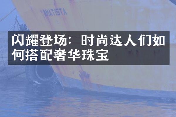 闪耀登场：时尚达人们如何搭配奢华珠宝