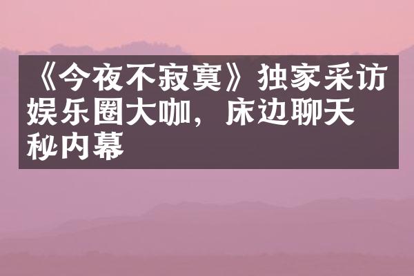 《今夜不寂寞》独家采访娱乐圈大咖，床边聊天揭秘内幕