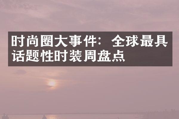 时尚圈大事件：全球最具话题性时装周盘点