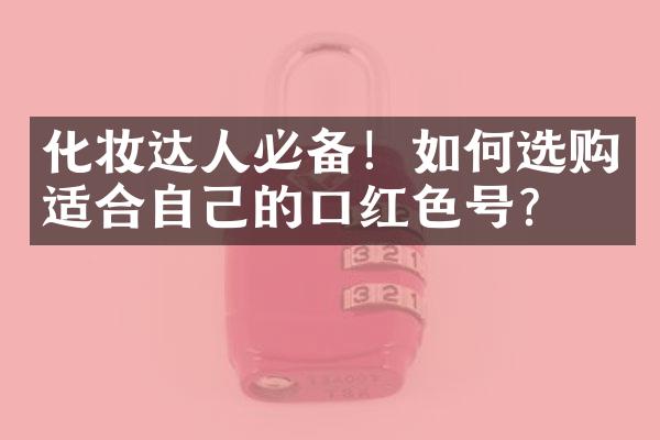 化妆达人必备！如何选购适合自己的口红色号？