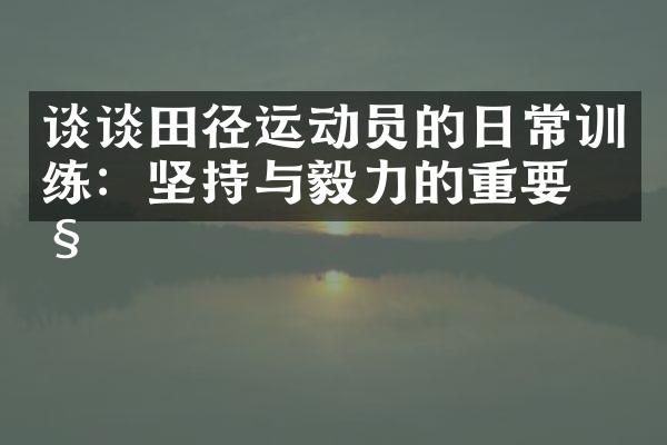 谈谈田径运动员的日常训练：坚持与毅力的重要性