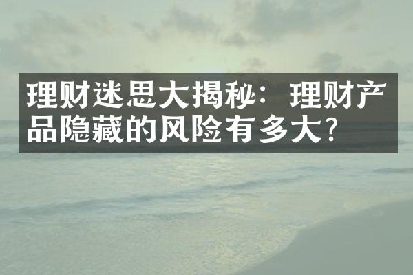 理财迷思大揭秘：理财产品隐藏的风险有多大？