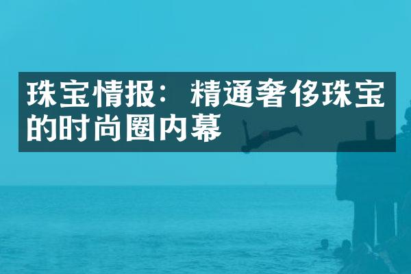 珠宝情报：精通奢侈珠宝的时尚圈内幕