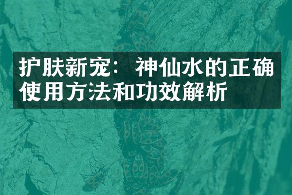 护肤新宠：神仙水的正确使用方法和功效解析