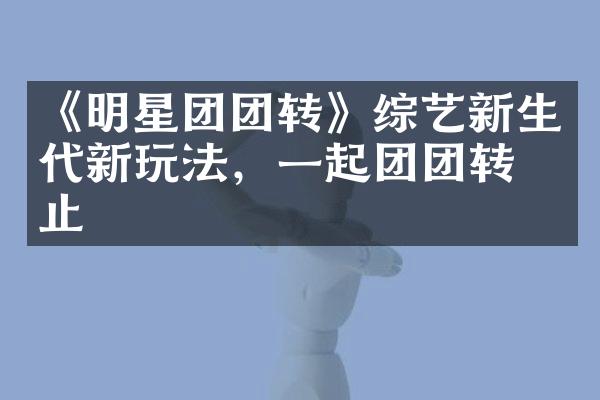 《明星团团转》综艺新生代新玩法，一起团团转不止