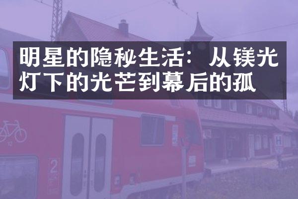 明星的隐秘生活：从镁光灯下的光芒到幕后的孤独