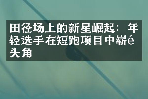 田径场上的新星崛起：年轻选手在短跑项目中崭露头角