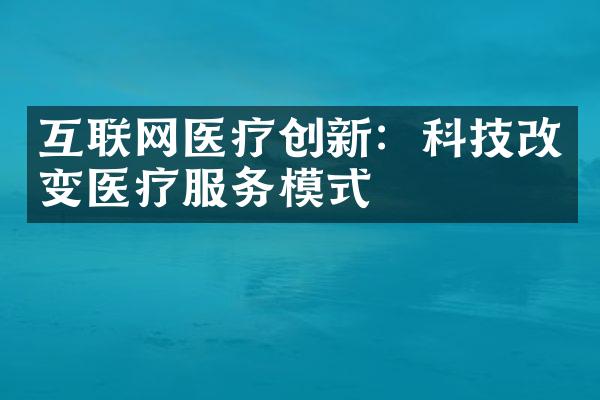 互联网医疗创新：科技改变医疗服务模式