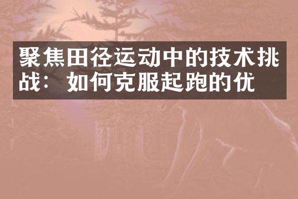 聚焦田径运动中的技术挑战：如何克服起跑的优势