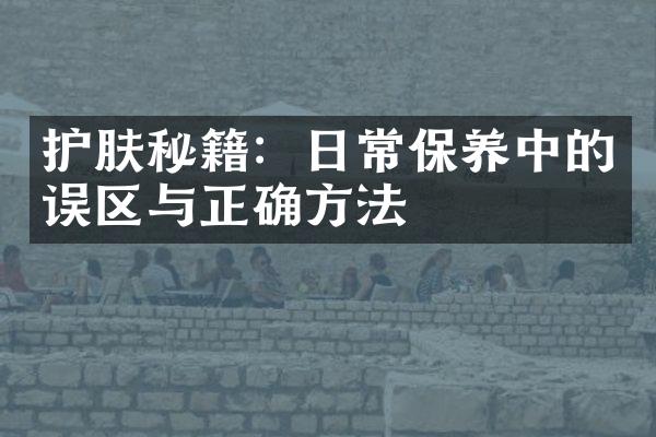 护肤秘籍：日常保养中的误区与正确方法