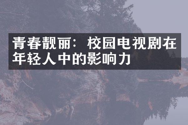 青春靓丽：校园电视剧在年轻人中的影响力