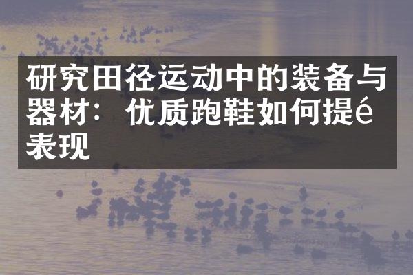 研究田径运动中的装备与器材：优质跑鞋如何提高表现