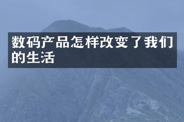 数码产品怎样改变了我们的生活