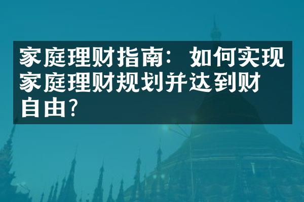 家庭理财指南：如何实现家庭理财规划并达到财务自由？