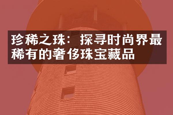 珍稀之珠：探寻时尚界最稀有的奢侈珠宝藏品