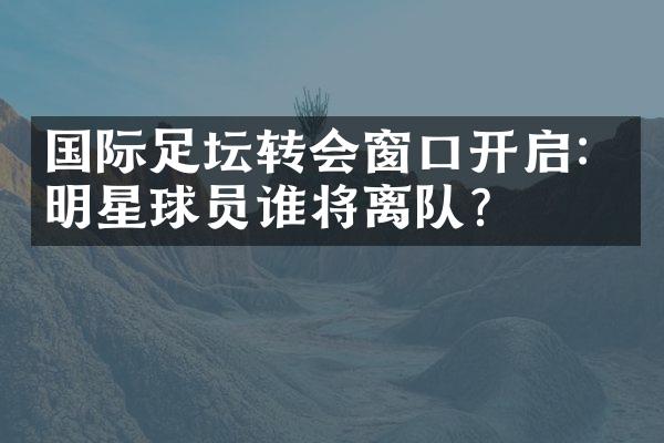 国际足坛转会窗口开启：明星球员谁将离队？