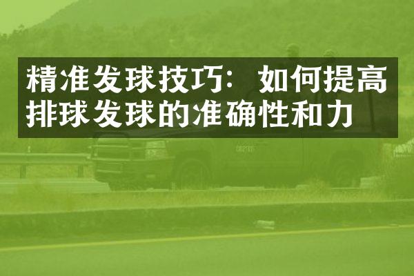 精准发球技巧：如何提高排球发球的准确性和力度